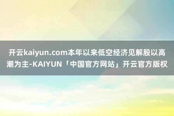 开云kaiyun.com本年以来低空经济见解股以高潮为主-K