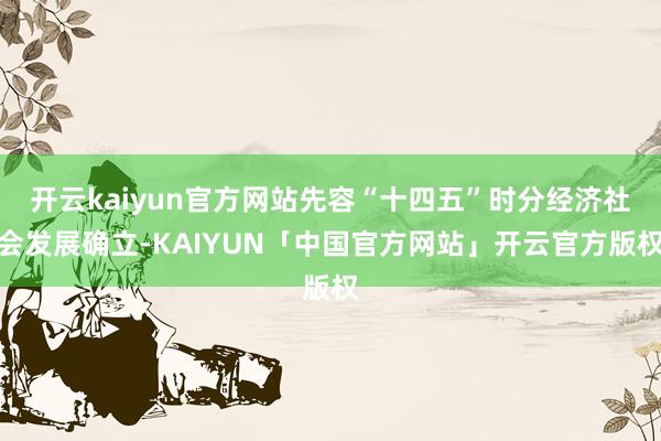 开云kaiyun官方网站先容“十四五”时分经济社会发展确立-