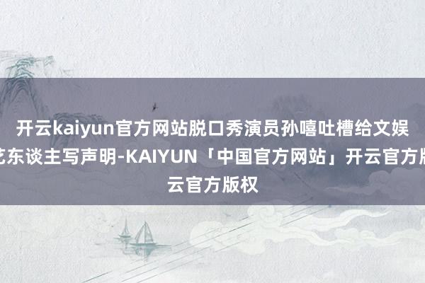 开云kaiyun官方网站脱口秀演员孙嘻吐槽给文娱圈艺东谈主写