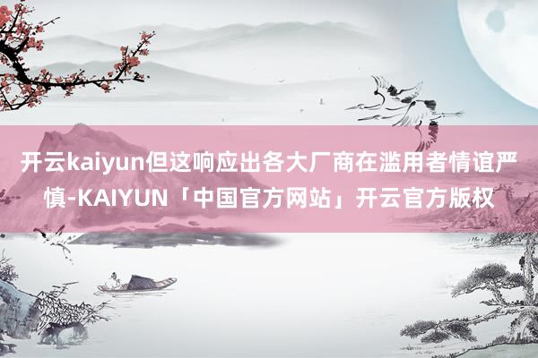 开云kaiyun但这响应出各大厂商在滥用者情谊严慎-KAIY