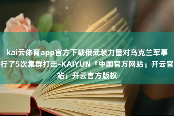 kai云体育app官方下载俄武装力量对乌克兰军事蓄意履行了5