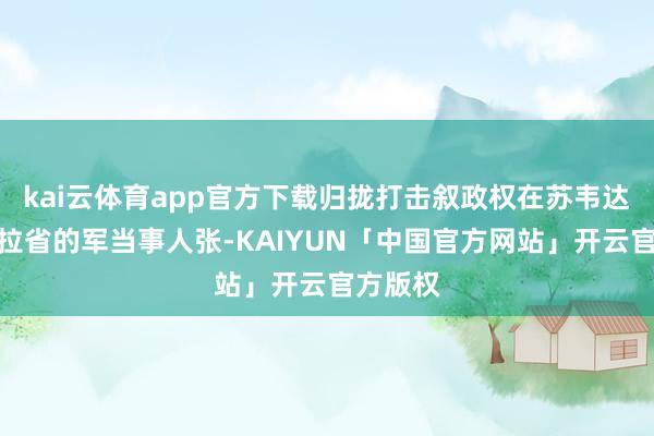 kai云体育app官方下载归拢打击叙政权在苏韦达省、德拉省的