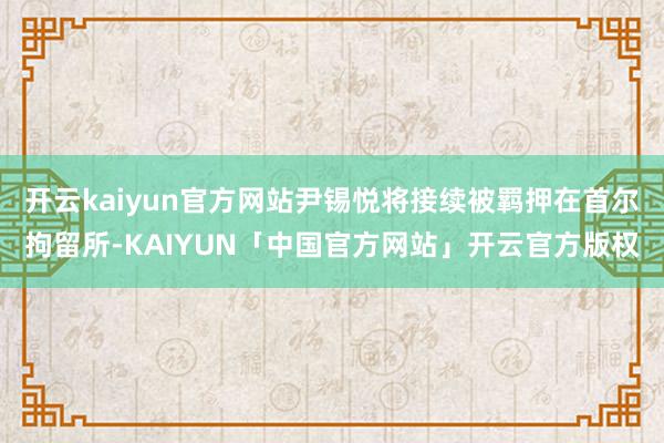 开云kaiyun官方网站尹锡悦将接续被羁押在首尔拘留所-KA