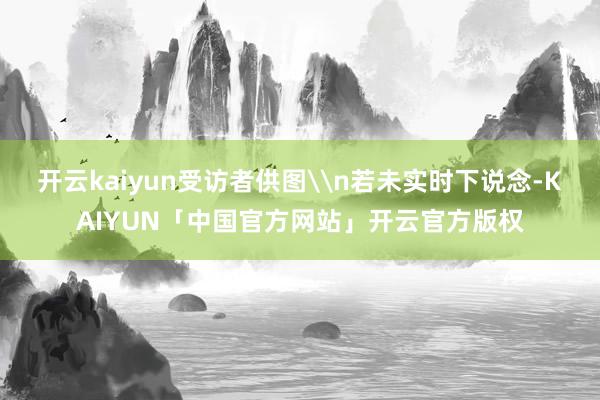 开云kaiyun受访者供图\n若未实时下说念-KAIYUN「