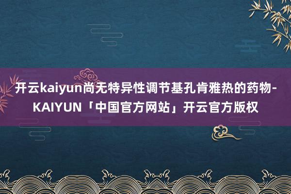 开云kaiyun尚无特异性调节基孔肯雅热的药物-KAIYUN