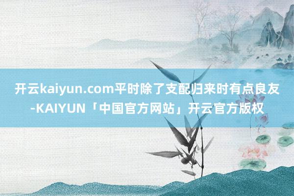 开云kaiyun.com平时除了支配归来时有点良友-KAIY