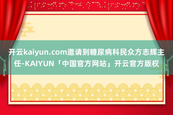 开云kaiyun.com邀请到糖尿病科民众方志辉主任-KAI