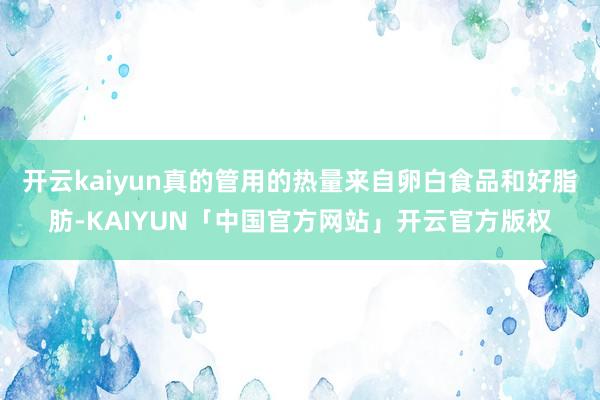开云kaiyun真的管用的热量来自卵白食品和好脂肪-KAIY