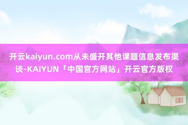 开云kaiyun.com从未盛开其他课题信息发布渠谈-KAIYUN「中国官方网站」开云官方版权