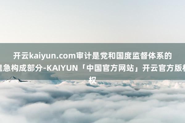 开云kaiyun.com 审计是党和国度监督体系的遑急构成部分-KAIYUN「中国官方网站」开云官方版权