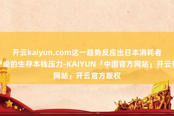 开云kaiyun.com这一趋势反应出日本消耗者仍濒临严峻的生存本钱压力-KAIYUN「中国官方网站」开云官方版权