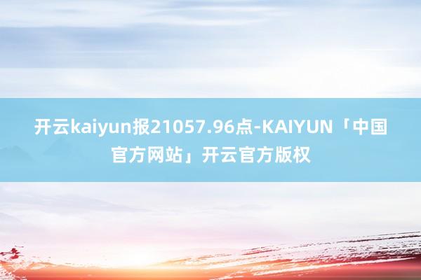 开云kaiyun报21057.96点-KAIYUN「中国官方网站」开云官方版权