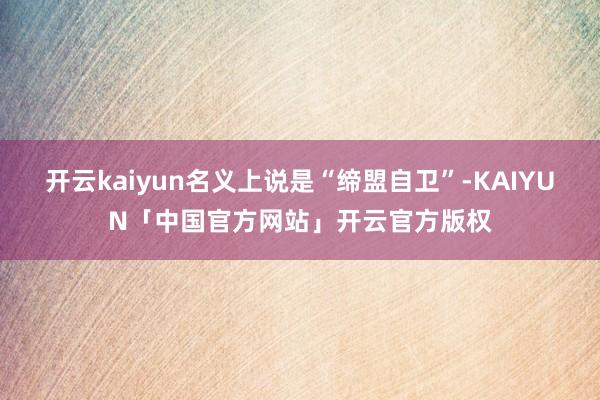 开云kaiyun名义上说是“缔盟自卫”-KAIYUN「中国官