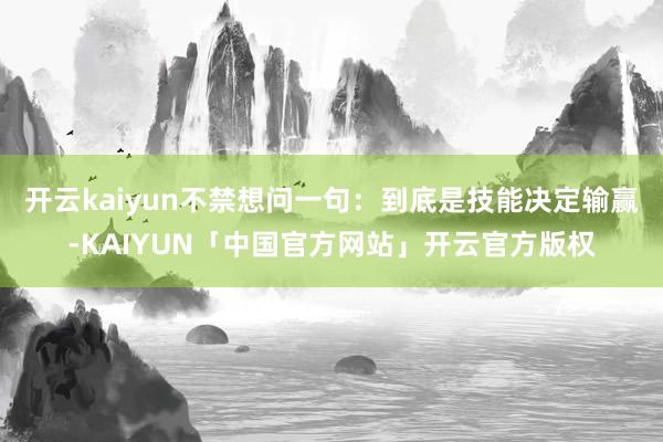 开云kaiyun不禁想问一句：到底是技能决定输赢-KAIYU