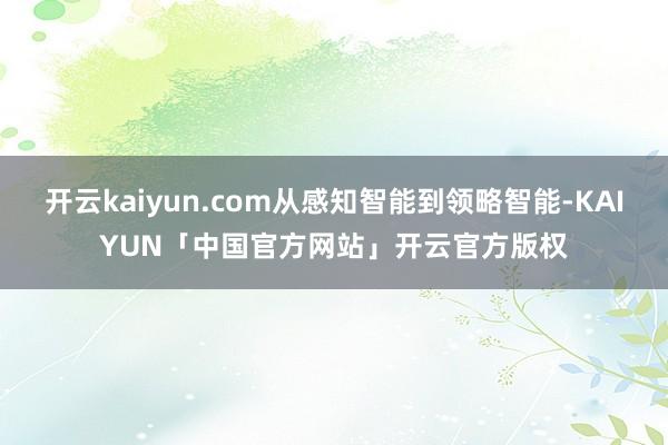 开云kaiyun.com从感知智能到领略智能-KAIYUN「