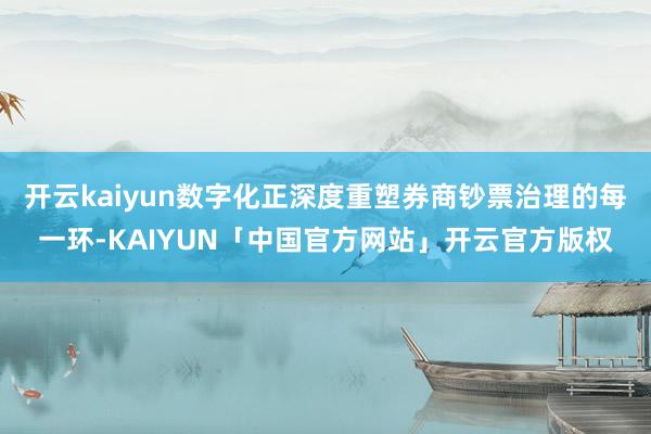 开云kaiyun数字化正深度重塑券商钞票治理的每一环-KAI