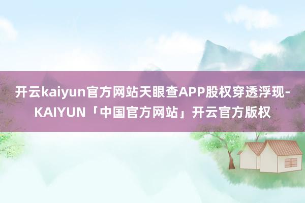 开云kaiyun官方网站天眼查APP股权穿透浮现-KAIYU