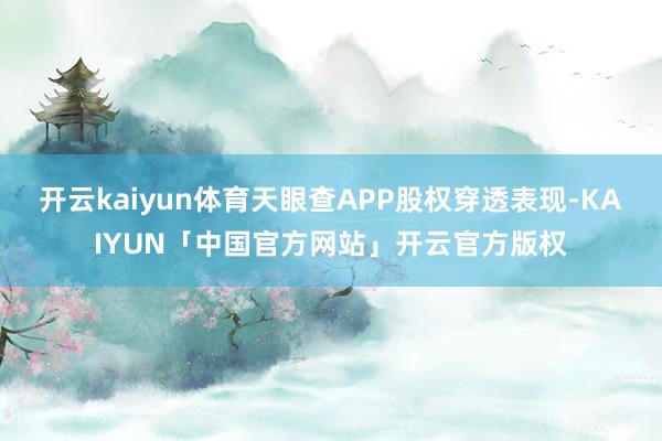 开云kaiyun体育天眼查APP股权穿透表现-KAIYUN「