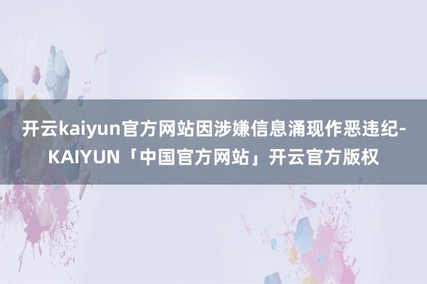 开云kaiyun官方网站因涉嫌信息涌现作恶违纪-KAIYUN