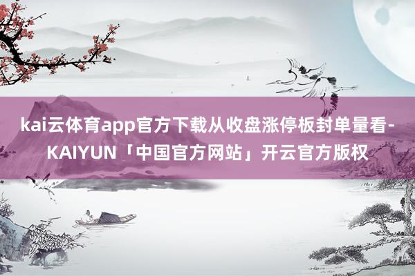 kai云体育app官方下载从收盘涨停板封单量看-KAIYUN