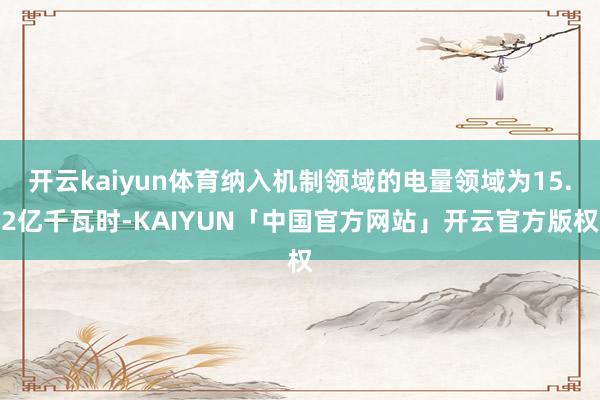开云kaiyun体育纳入机制领域的电量领域为15.2亿千瓦时
