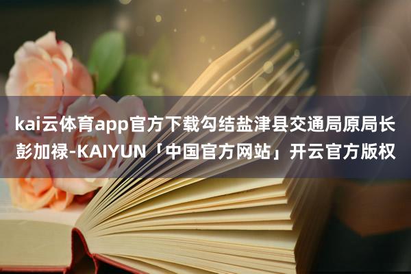 kai云体育app官方下载勾结盐津县交通局原局长彭加禄-KA