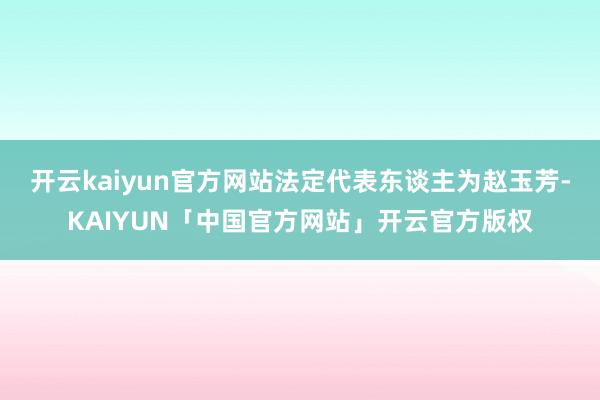 开云kaiyun官方网站法定代表东谈主为赵玉芳-KAIYUN
