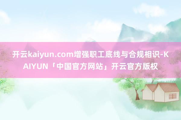 开云kaiyun.com增强职工底线与合规相识-KAIYUN
