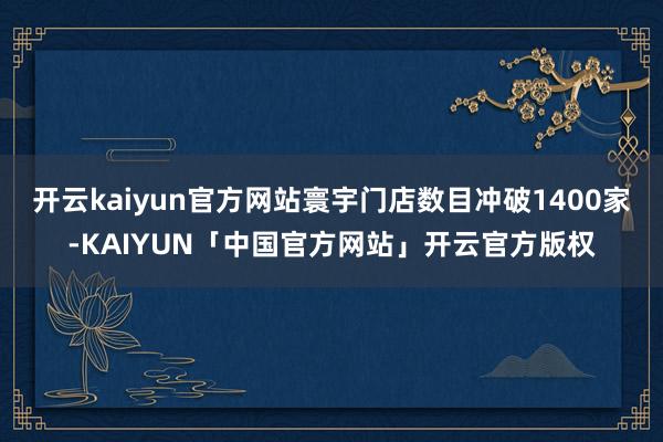 开云kaiyun官方网站寰宇门店数目冲破1400家-KAIY