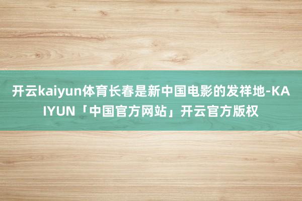开云kaiyun体育长春是新中国电影的发祥地-KAIYUN「中国官方网站」开云官方版权