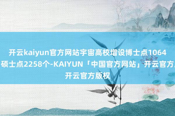 开云kaiyun官方网站宇宙高校增设博士点1064个、硕士点2258个-KAIYUN「中国官方网站」开云官方版权