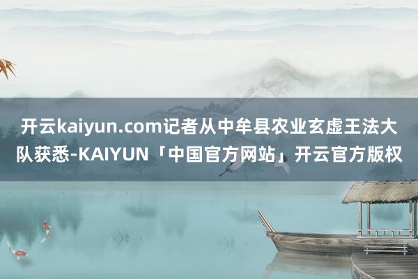 开云kaiyun.com记者从中牟县农业玄虚王法大队获悉-KAIYUN「中国官方网站」开云官方版权
