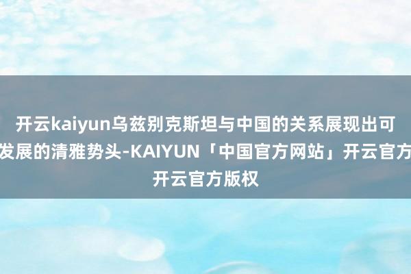开云kaiyun乌兹别克斯坦与中国的关系展现出可握续发展的清雅势头-KAIYUN「中国官方网站」开云官方版权