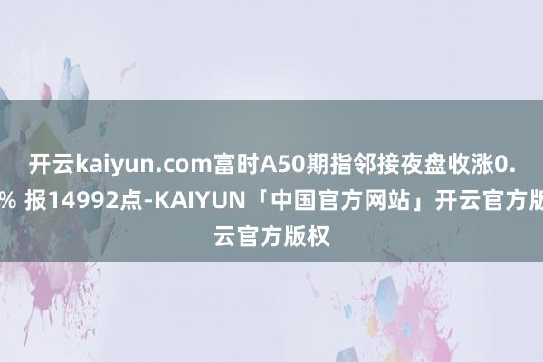 开云kaiyun.com富时A50期指邻接夜盘收涨0.05% 报14992点-KAIYUN「中国官方网站」开云官方版权