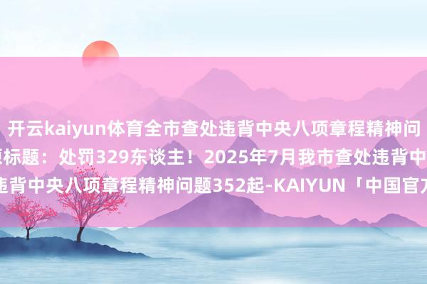 开云kaiyun体育全市查处违背中央八项章程精神问题情况如下：\n\n原标题：处罚329东谈主！2025年7月我市查处违背中央八项章程精神问题352起-KAIYUN「中国官方网站」开云官方版权