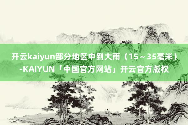 开云kaiyun部分地区中到大雨（15～35毫米）-KAIYUN「中国官方网站」开云官方版权