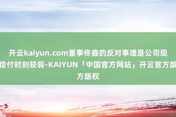 开云kaiyun.com董事佟鑫的反对事理是公司现在偿付时刻较弱-KAIYUN「中国官方网站」开云官方版权