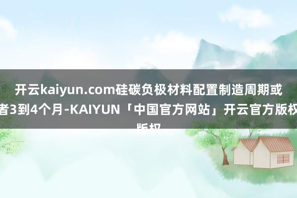 开云kaiyun.com硅碳负极材料配置制造周期或者3到4个月-KAIYUN「中国官方网站」开云官方版权