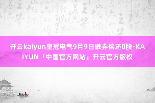 开云kaiyun皇冠电气9月9日融券偿还0股-KAIYUN「中国官方网站」开云官方版权