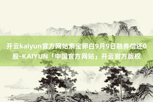 开云kaiyun官方网站索宝卵白9月9日融券偿还0股-KAIYUN「中国官方网站」开云官方版权