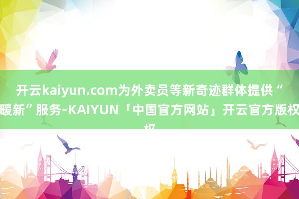开云kaiyun.com为外卖员等新奇迹群体提供“暖新”服务-KAIYUN「中国官方网站」开云官方版权