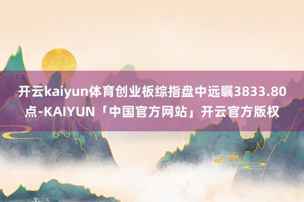开云kaiyun体育创业板综指盘中远瞩3833.80点-KAIYUN「中国官方网站」开云官方版权