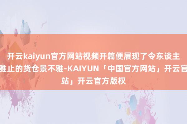 开云kaiyun官方网站视频开篇便展现了令东谈主叹为不雅止的货仓景不雅-KAIYUN「中国官方网站」开云官方版权