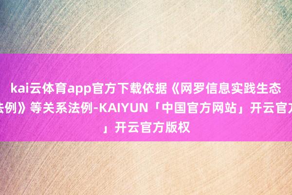kai云体育app官方下载依据《网罗信息实践生态治理法例》等关系法例-KAIYUN「中国官方网站」开云官方版权