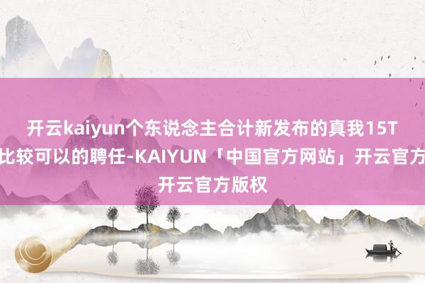 开云kaiyun个东说念主合计新发布的真我15T会是比较可以的聘任-KAIYUN「中国官方网站」开云官方版权