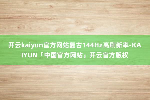 开云kaiyun官方网站复古144Hz高刷新率-KAIYUN「中国官方网站」开云官方版权