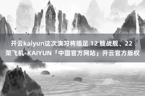 开云kaiyun这次演习将插足 12 艘战舰、22 架飞机-KAIYUN「中国官方网站」开云官方版权