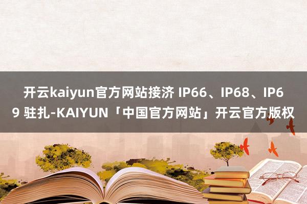 开云kaiyun官方网站接济 IP66、IP68、IP69 驻扎-KAIYUN「中国官方网站」开云官方版权