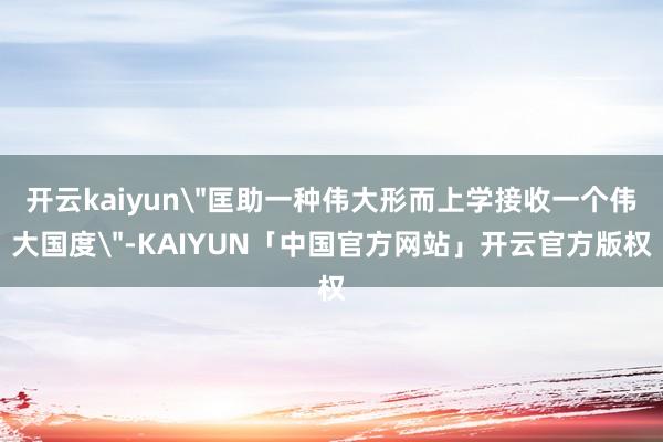 开云kaiyun＂匡助一种伟大形而上学接收一个伟大国度＂-K