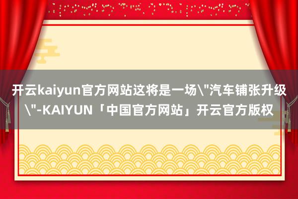 开云kaiyun官方网站这将是一场＂汽车铺张升级＂-KAIY
